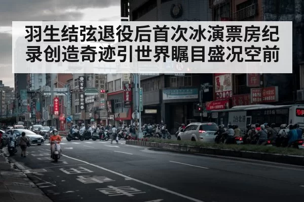 羽生结弦退役后首次冰演票房纪录创造奇迹引世界瞩目盛况空前