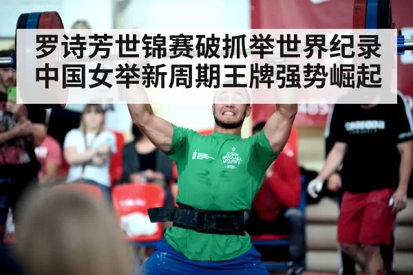 罗诗芳世锦赛破抓举世界纪录中国女举新周期王牌强势崛起