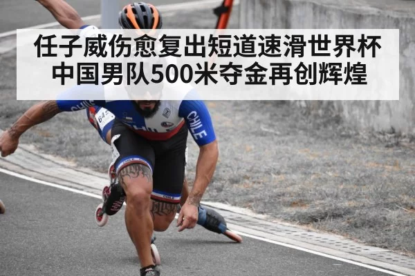 任子威伤愈复出短道速滑世界杯 中国男队500米夺金再创辉煌