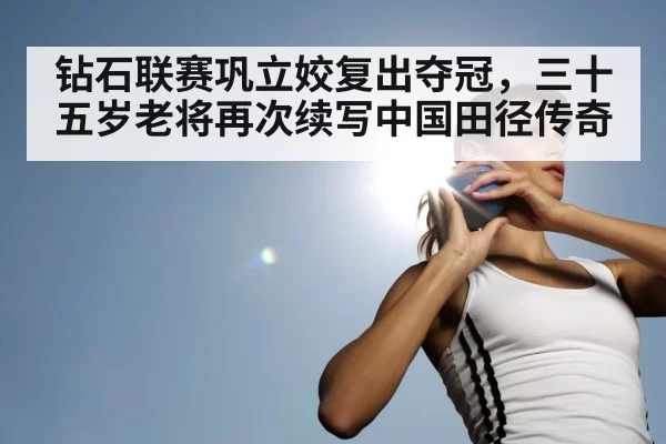 钻石联赛巩立姣复出夺冠，三十五岁老将再次续写中国田径传奇