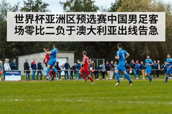 世界杯亚洲区预选赛中国男足客场零比二负于澳大利亚出线告急