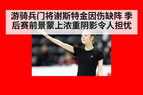 游骑兵门将谢斯特金因伤缺阵 季后赛前景蒙上浓重阴影令人担忧