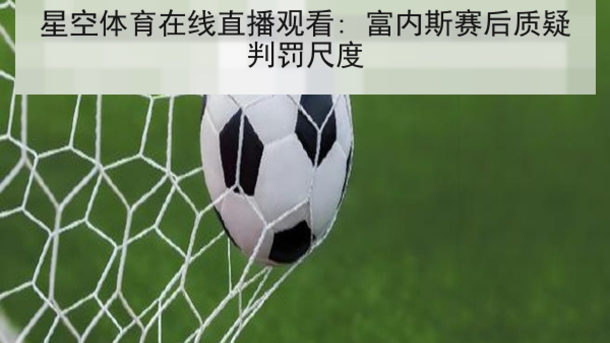 星空体育在线直播观看: 富内斯赛后质疑判罚尺度