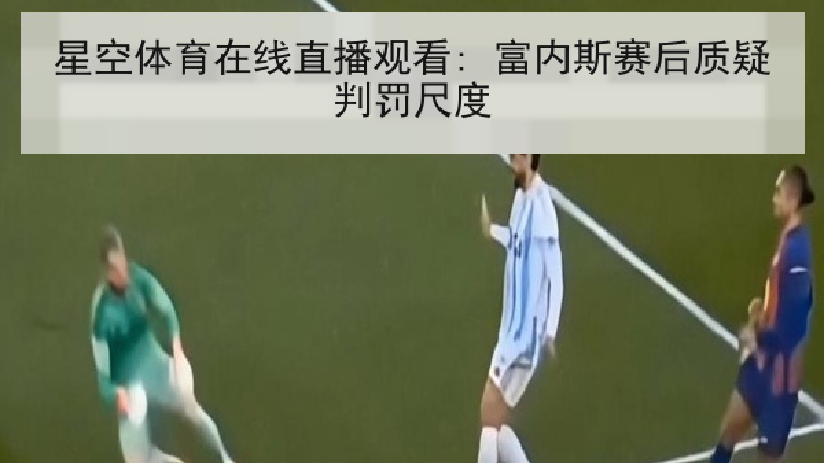 星空体育在线直播观看: 富内斯赛后质疑判罚尺度