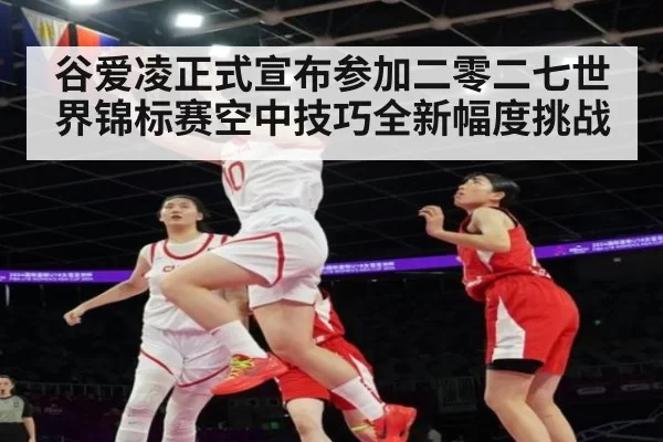 谷爱凌正式宣布参加二零二七世界锦标赛空中技巧全新幅度挑战