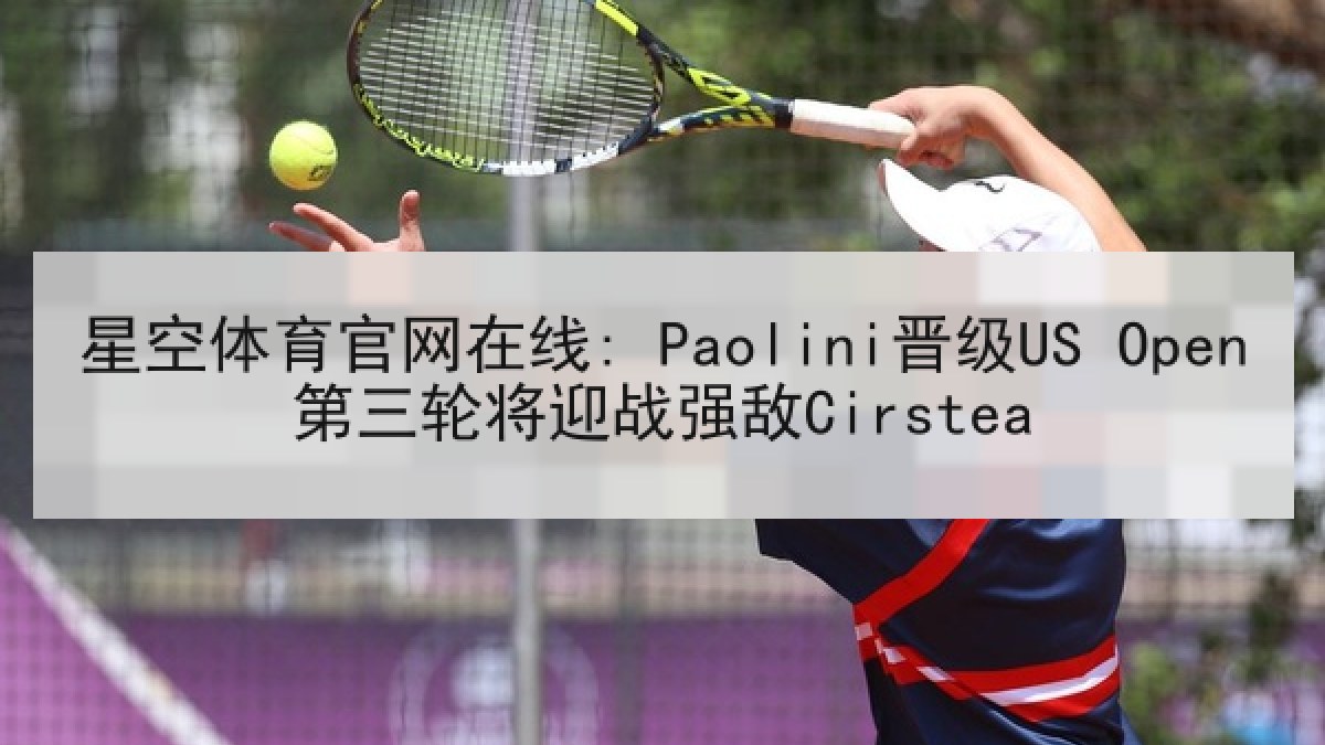 星空体育官网在线: Paolini晋级US Open第三轮将迎战强敌Cirstea